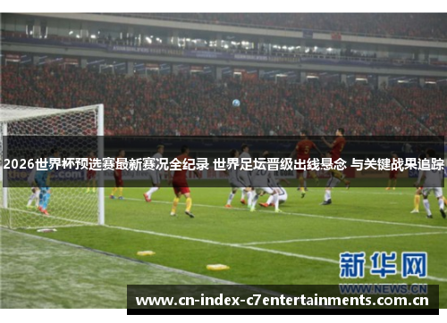 2026世界杯预选赛最新赛况全纪录 世界足坛晋级出线悬念 与关键战果追踪 2026世界杯预选赛最新赛况全纪录 世界足坛晋级出线悬念 与关键战果追踪