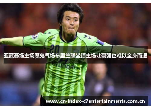 亚冠赛场主场魔鬼气场布里兰联坐镇主场让豪强也难以全身而退 亚冠赛场主场魔鬼气场布里兰联坐镇主场让豪强也难以全身而退
