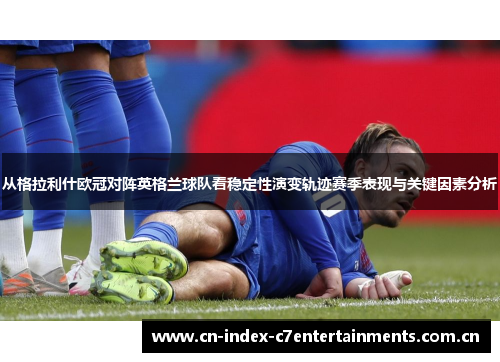从格拉利什欧冠对阵英格兰球队看稳定性演变轨迹赛季表现与关键因素分析 从格拉利什欧冠对阵英格兰球队看稳定性演变轨迹赛季表现与关键因素分析
