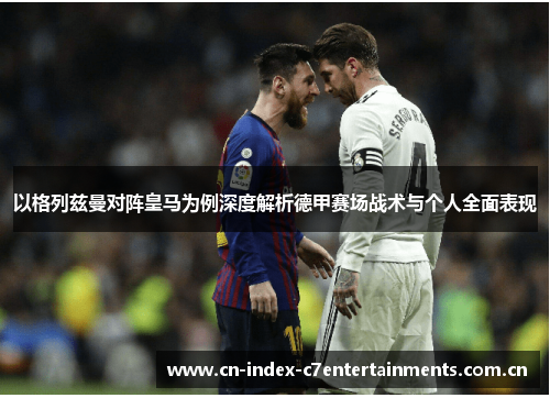 以格列兹曼对阵皇马为例深度解析德甲赛场战术与个人全面表现 以格列兹曼对阵皇马为例深度解析德甲赛场战术与个人全面表现
