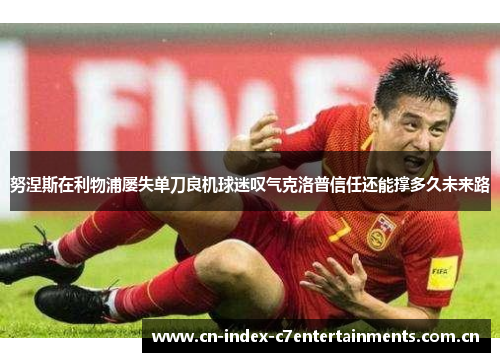 努涅斯在利物浦屡失单刀良机球迷叹气克洛普信任还能撑多久未来路 努涅斯在利物浦屡失单刀良机球迷叹气克洛普信任还能撑多久未来路
