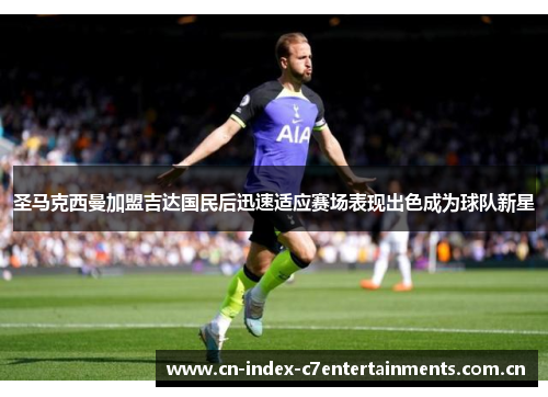 圣马克西曼加盟吉达国民后迅速适应赛场表现出色成为球队新星 圣马克西曼加盟吉达国民后迅速适应赛场表现出色成为球队新星