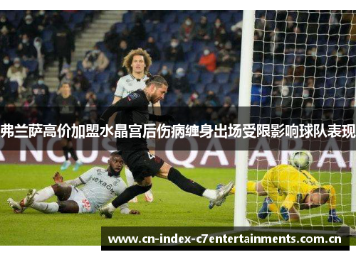 弗兰萨高价加盟水晶宫后伤病缠身出场受限影响球队表现 弗兰萨高价加盟水晶宫后伤病缠身出场受限影响球队表现