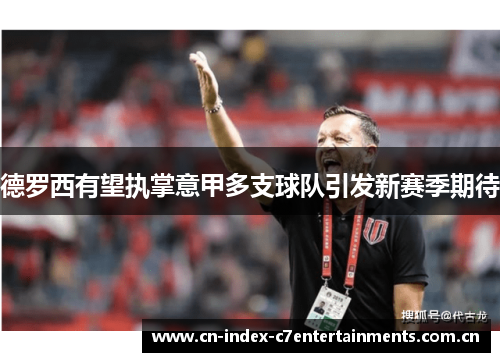 德罗西有望执掌意甲多支球队引发新赛季期待 德罗西有望执掌意甲多支球队引发新赛季期待