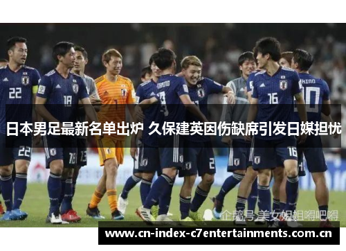 日本男足最新名单出炉 久保建英因伤缺席引发日媒担忧 日本男足最新名单出炉 久保建英因伤缺席引发日媒担忧