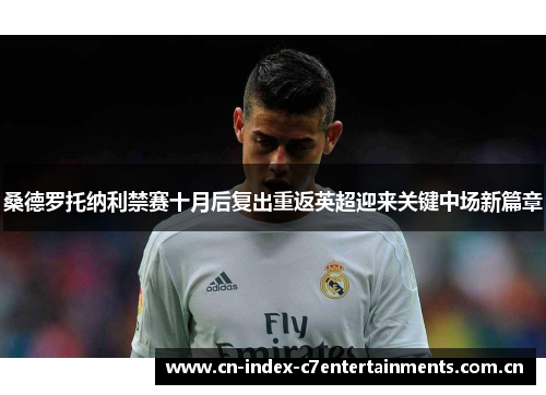 桑德罗托纳利禁赛十月后复出重返英超迎来关键中场新篇章 桑德罗托纳利禁赛十月后复出重返英超迎来关键中场新篇章