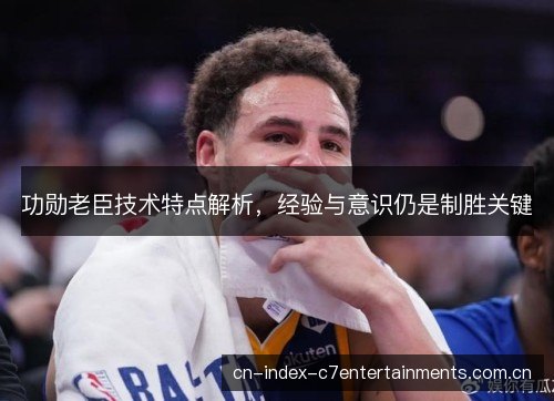 功勋老臣技术特点解析，经验与意识仍是制胜关键