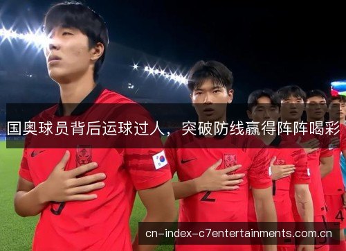 国奥球员背后运球过人,突破防线赢得阵阵喝彩 国奥球员背后运球过人,突破防线赢得阵阵喝彩