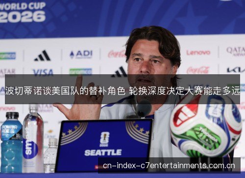 波切蒂诺谈美国队的替补角色 轮换深度决定大赛能走多远